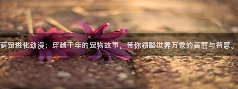 禁漫天堂去哪里下载：萌宠进化动漫：穿越千年的宠物故事，带你领略世界万象的美丽与智慧。