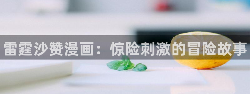 禁漫天堂类似软件：雷霆沙赞漫画：惊险刺激的冒险故事