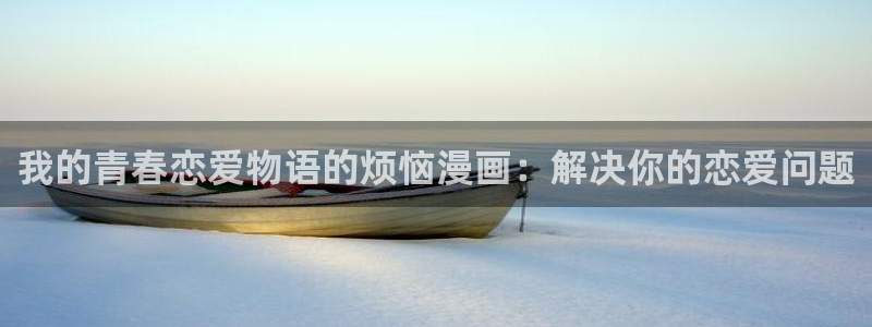 给禁漫天堂的加速器：我的青春恋爱物语的烦恼漫画：解决你的恋爱问题