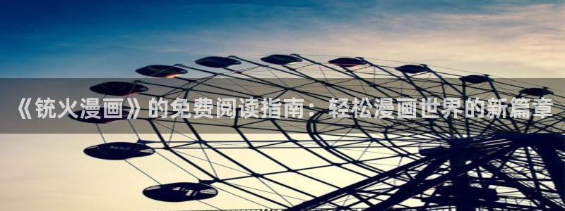禁漫天堂下载.：《铳火漫画》的免费阅读指南：轻松漫画世界的新篇章